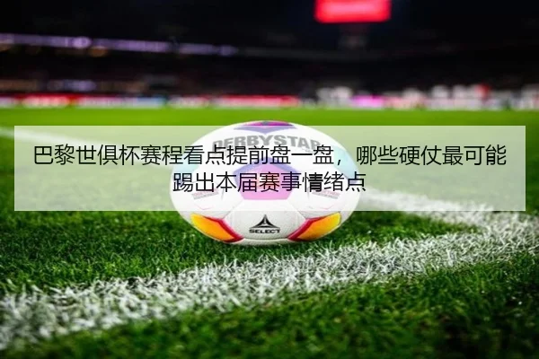 巴黎世俱杯赛程看点提前盘一盘，哪些硬仗最可能踢出本届赛事情绪点